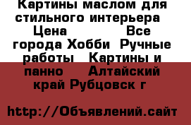 Картины маслом для стильного интерьера › Цена ­ 30 000 - Все города Хобби. Ручные работы » Картины и панно   . Алтайский край,Рубцовск г.